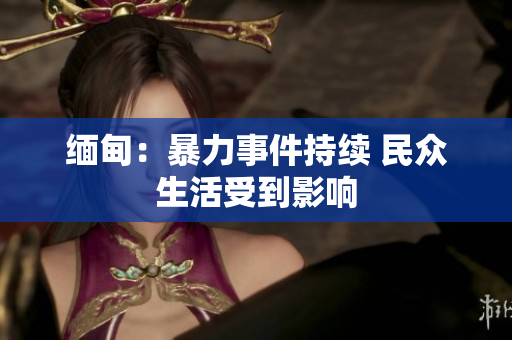 缅甸：暴力事件持续 民众生活受到影响