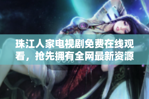 珠江人家电视剧免费在线观看，抢先拥有全网最新资源！