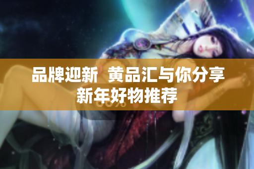 品牌迎新  黄品汇与你分享新年好物推荐