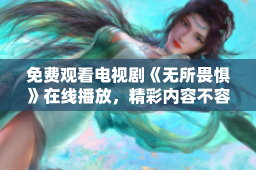 免费观看电视剧《无所畏惧》在线播放，精彩内容不容错过！