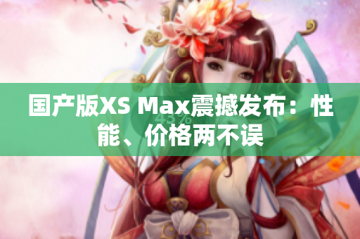 国产版XS Max震撼发布：性能、价格两不误