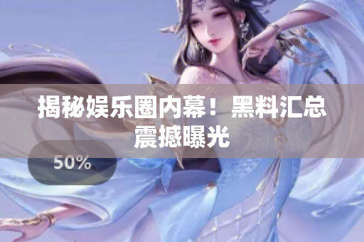 揭秘娱乐圈内幕！黑料汇总震撼曝光