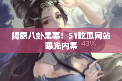 揭露八卦黑幕！51吃瓜网站曝光内幕