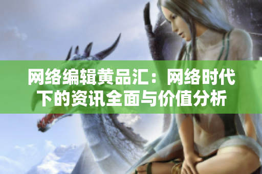网络编辑黄品汇：网络时代下的资讯全面与价值分析
