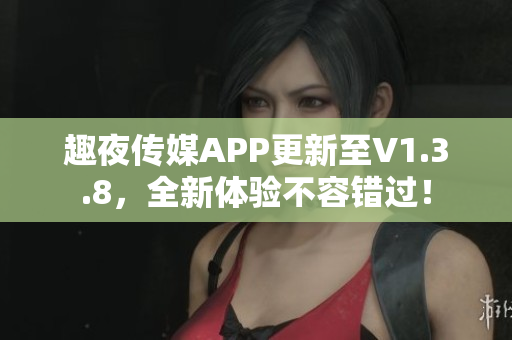 趣夜传媒APP更新至V1.3.8，全新体验不容错过！
