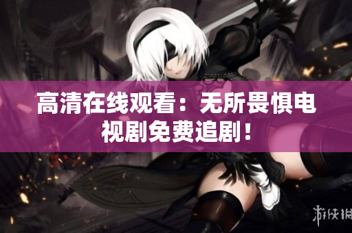 高清在线观看：无所畏惧电视剧免费追剧！