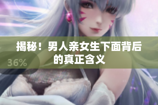 揭秘！男人亲女生下面背后的真正含义