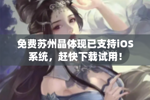 免费苏州晶体现已支持iOS系统，赶快下载试用！