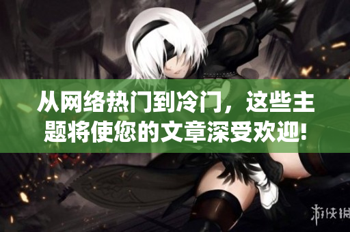 从网络热门到冷门，这些主题将使您的文章深受欢迎!)