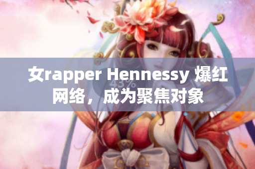 女rapper Hennessy 爆红网络，成为聚焦对象