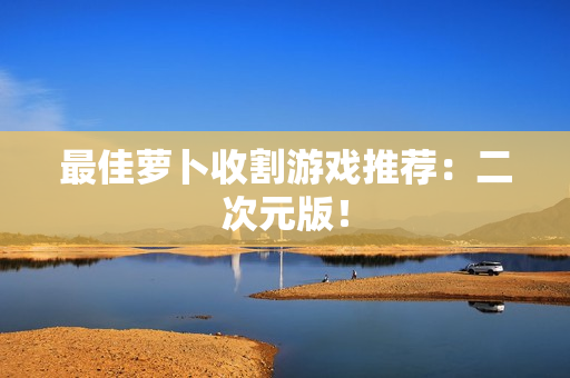 最佳萝卜收割游戏推荐：二次元版！