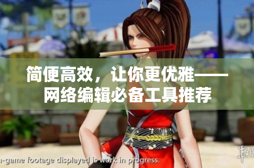 简便高效，让你更优雅——网络编辑必备工具推荐