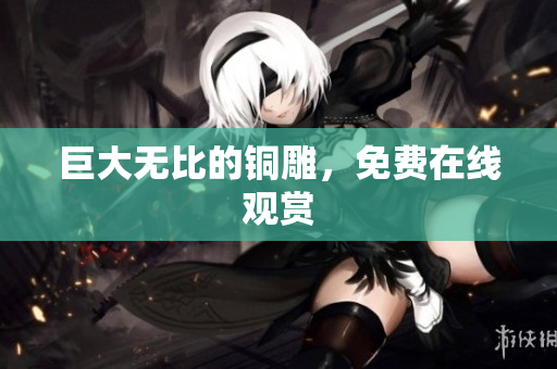 巨大无比的铜雕，免费在线观赏