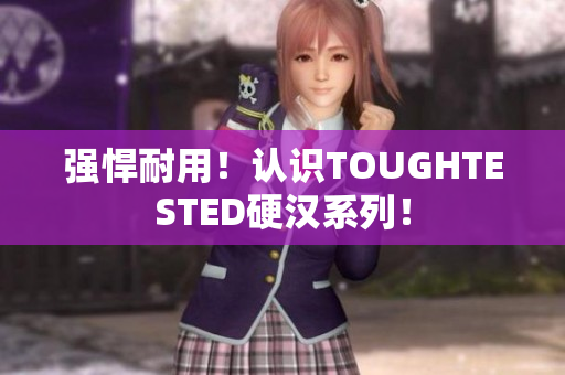 强悍耐用！认识TOUGHTESTED硬汉系列！