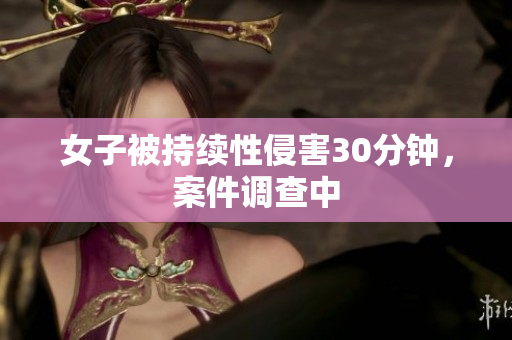 女子被持续性侵害30分钟，案件调查中