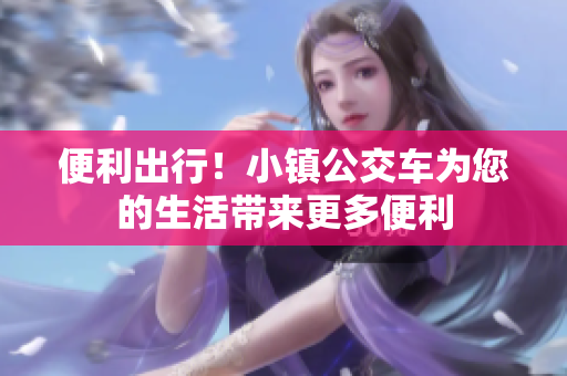 便利出行！小镇公交车为您的生活带来更多便利