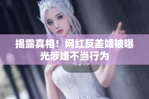 揭露真相！网红反差婊被曝光涉嫌不当行为