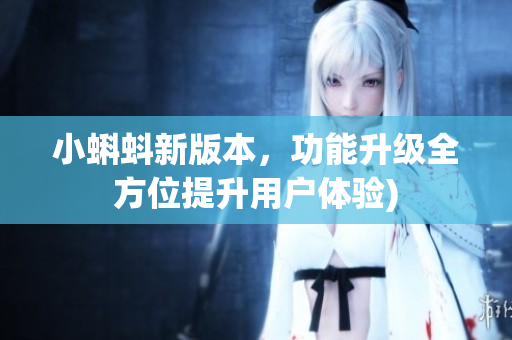 小蝌蚪新版本，功能升级全方位提升用户体验)