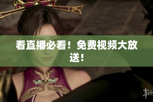 看直播必看！免费视频大放送！