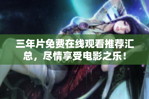 三年片免费在线观看推荐汇总，尽情享受电影之乐！