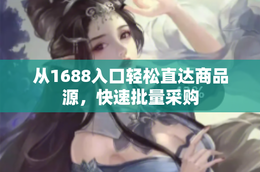 从1688入口轻松直达商品源，快速批量采购