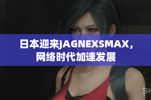 日本迎来JAGNEXSMAX，网络时代加速发展