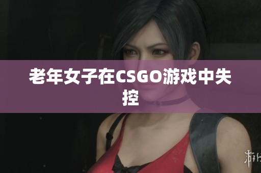 老年女子在CSGO游戏中失控