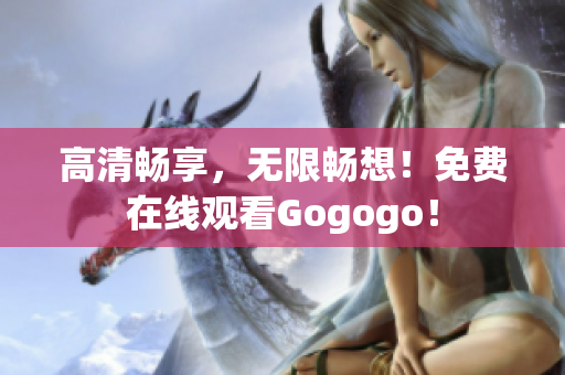 高清畅享，无限畅想！免费在线观看Gogogo！