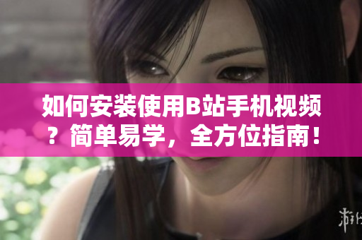 如何安装使用B站手机视频？简单易学，全方位指南！