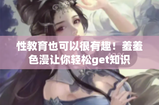 性教育也可以很有趣！羞羞色漫让你轻松get知识