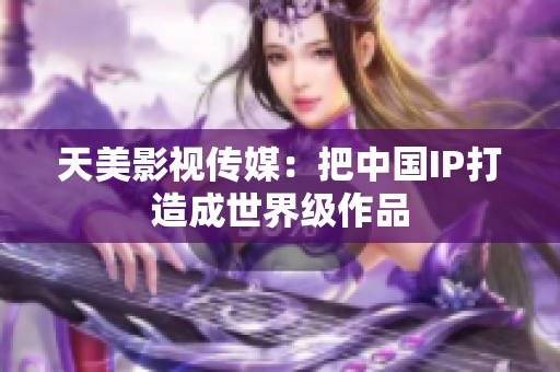 天美影视传媒：把中国IP打造成世界级作品