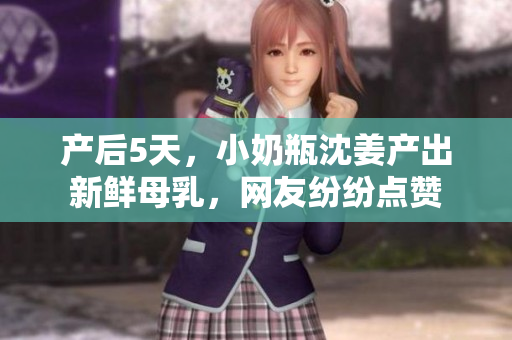 产后5天，小奶瓶沈姜产出新鲜母乳，网友纷纷点赞