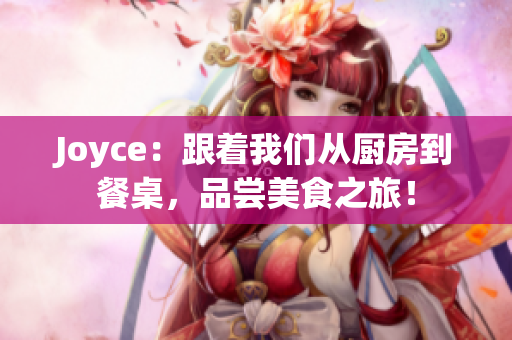 Joyce：跟着我们从厨房到餐桌，品尝美食之旅！