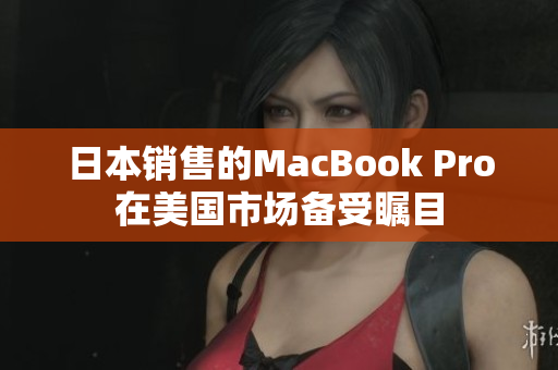 日本销售的MacBook Pro在美国市场备受瞩目