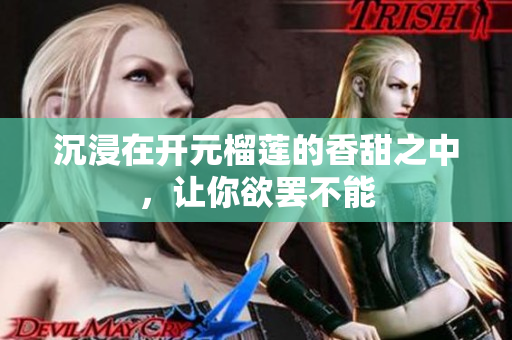 沉浸在开元榴莲的香甜之中，让你欲罢不能