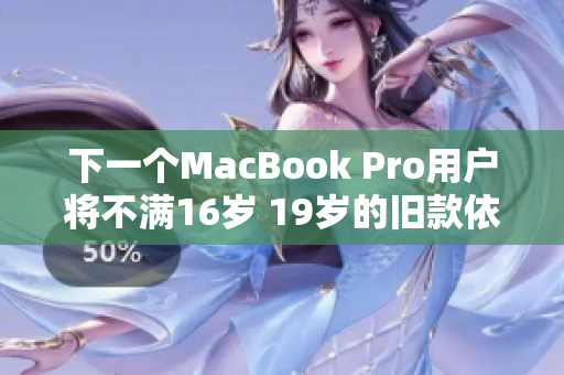 下一个MacBook Pro用户将不满16岁 19岁的旧款依旧可靠