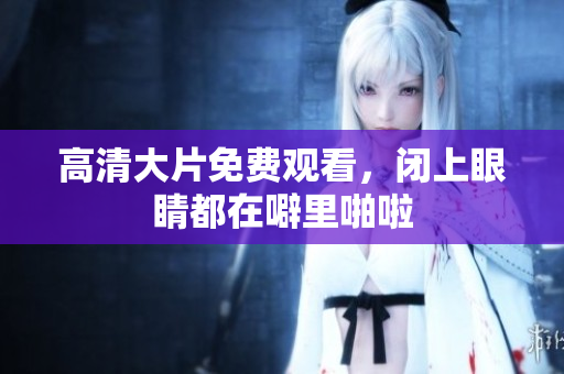 高清大片免费观看，闭上眼睛都在噼里啪啦