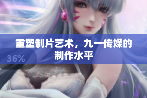 重塑制片艺术，九一传媒的制作水平