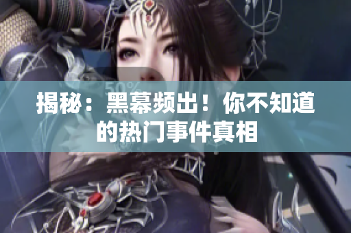 揭秘：黑幕频出！你不知道的热门事件真相