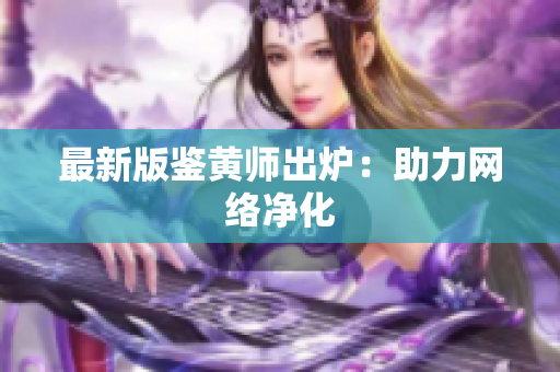 最新版鉴黄师出炉：助力网络净化