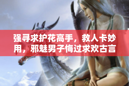 强寻求护花高手，救人卡妙用，邪魅男子悔过求欢古言