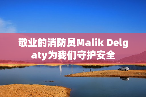 敬业的消防员Malik Delgaty为我们守护安全