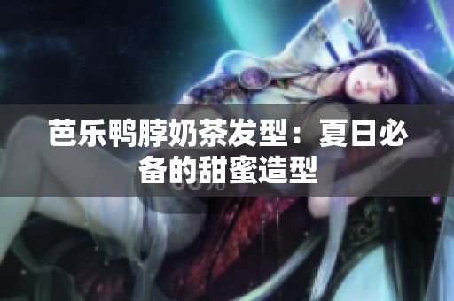 芭乐鸭脖奶茶发型：夏日必备的甜蜜造型