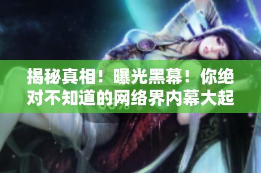 揭秘真相！曝光黑幕！你绝对不知道的网络界内幕大起底！