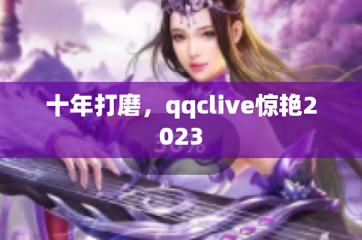 十年打磨，qqclive惊艳2023　