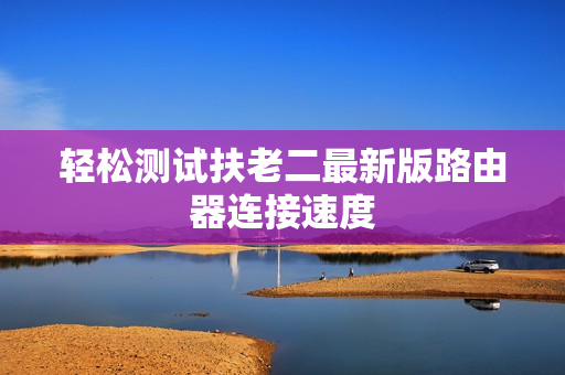 轻松测试扶老二最新版路由器连接速度