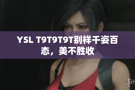 YSL T9T9T9T别样千姿百态，美不胜收