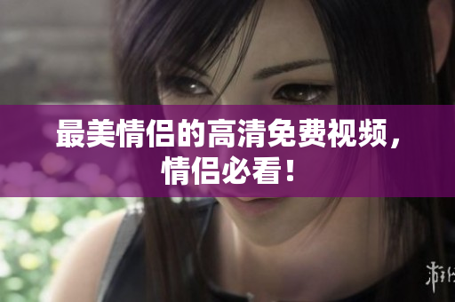 最美情侣的高清免费视频，情侣必看！