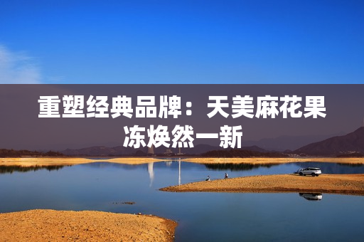 重塑经典品牌：天美麻花果冻焕然一新