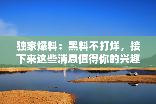 独家爆料：黑料不打烊，接下来这些消息值得你的兴趣！
